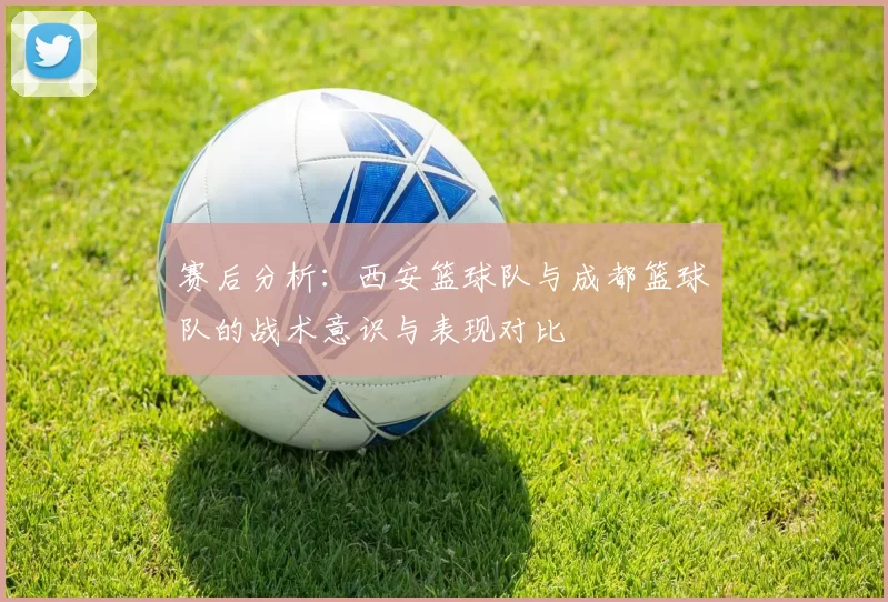 赛后分析：西安篮球队与成都篮球队的战术意识与表现对比