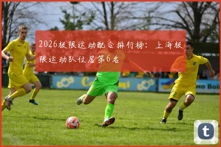 2026极限运动配合排行榜：上海极限运动队位居第6名