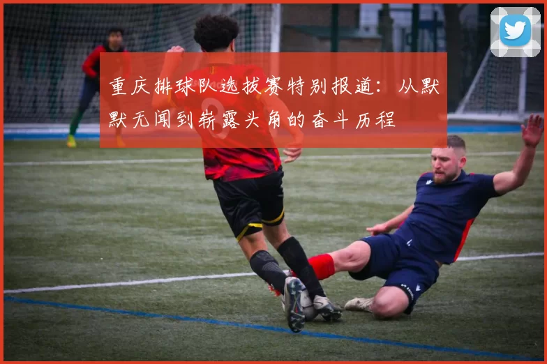 重庆排球队选拔赛特别报道：从默默无闻到崭露头角的奋斗历程