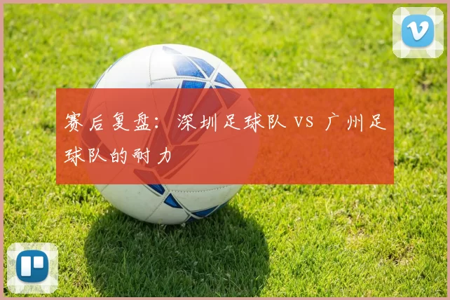 赛后复盘：深圳足球队 vs 广州足球队的耐力