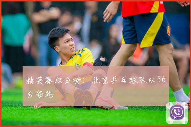 精英赛积分榜：北京乒乓球队以56分领跑