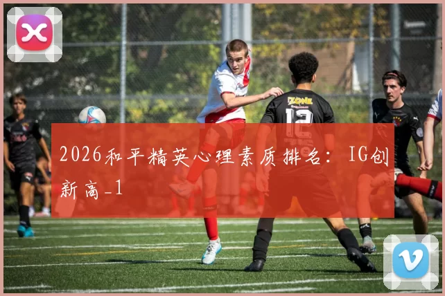 2026和平精英心理素质排名：IG创新高_1