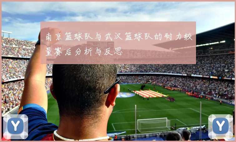 南京篮球队与武汉篮球队的耐力较量赛后分析与反思