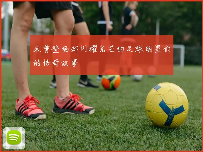 未曾登场却闪耀光芒的足球明星们的传奇故事