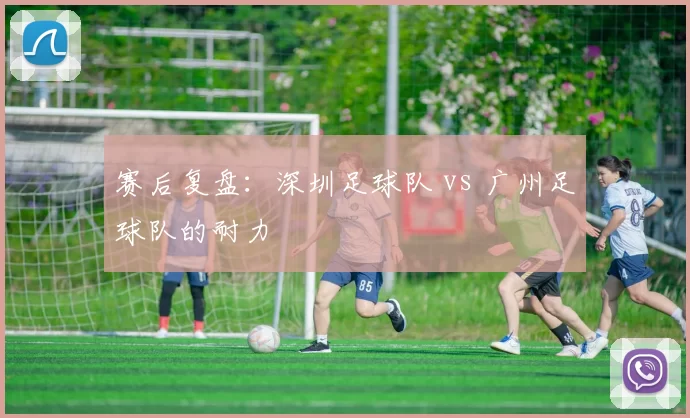 赛后复盘：深圳足球队 vs 广州足球队的耐力