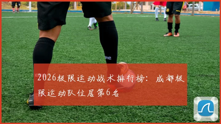 2026极限运动战术排行榜：成都极限运动队位居第6名