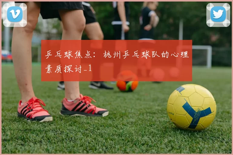 乒乓球焦点：杭州乒乓球队的心理素质探讨_1