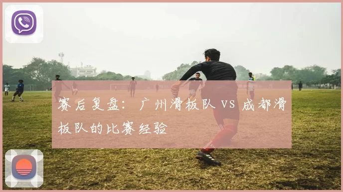 赛后复盘：广州滑板队 vs 成都滑板队的比赛经验
