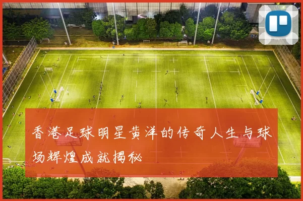 香港足球明星黄洋的传奇人生与球场辉煌成就揭秘