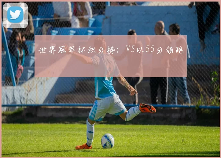 世界冠军杯积分榜：V5以55分领跑