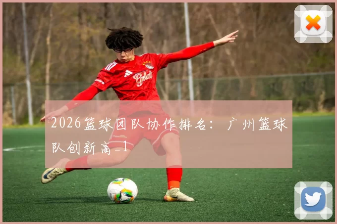 2026篮球团队协作排名：广州篮球队创新高_1