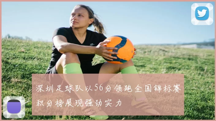 深圳足球队以56分领跑全国锦标赛积分榜展现强劲实力
