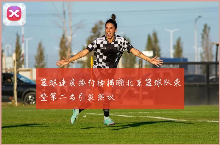 篮球速度排行榜揭晓北京篮球队荣登第二名引发热议