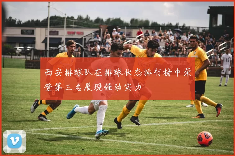 西安排球队在排球状态排行榜中荣登第三名展现强劲实力
