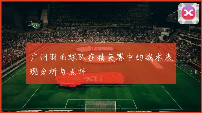 广州羽毛球队在精英赛中的战术表现分析与点评