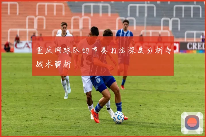 重庆网球队的节奏打法深度分析与战术解析