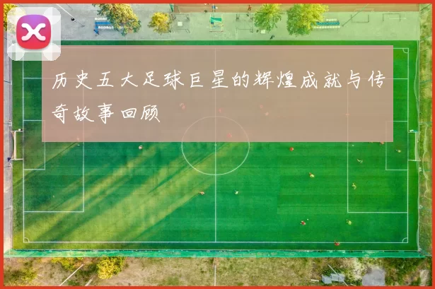 历史五大足球巨星的辉煌成就与传奇故事回顾